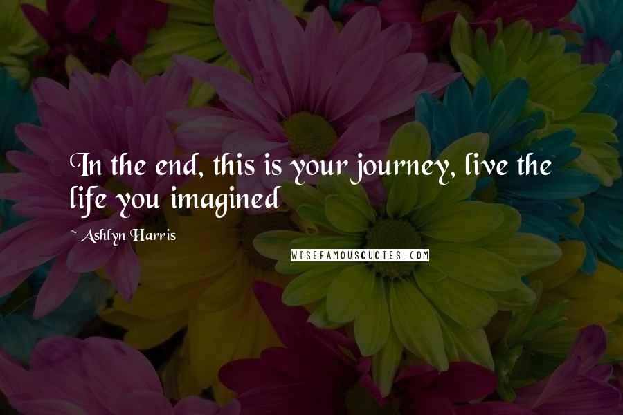 Ashlyn Harris Quotes: In the end, this is your journey, live the life you imagined