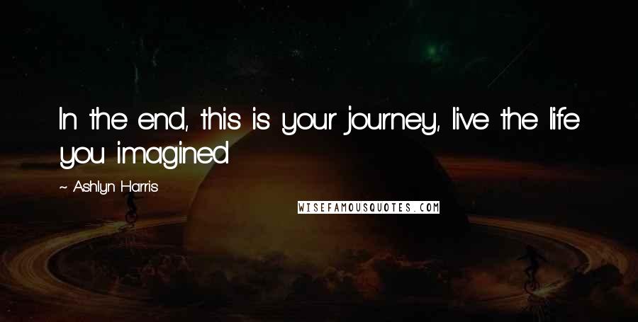 Ashlyn Harris Quotes: In the end, this is your journey, live the life you imagined