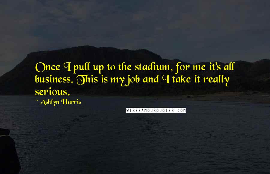 Ashlyn Harris Quotes: Once I pull up to the stadium, for me it's all business. This is my job and I take it really serious.