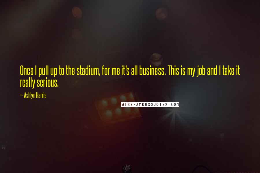 Ashlyn Harris Quotes: Once I pull up to the stadium, for me it's all business. This is my job and I take it really serious.