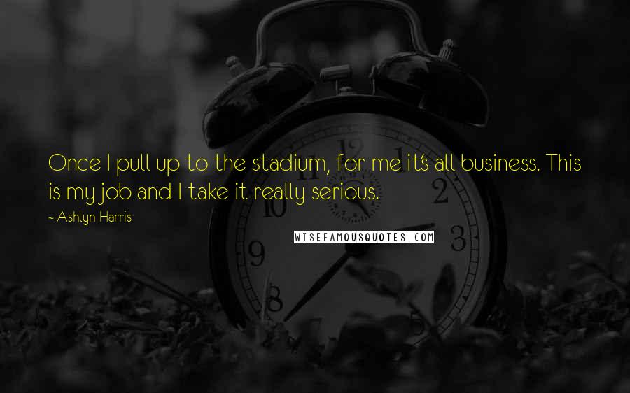 Ashlyn Harris Quotes: Once I pull up to the stadium, for me it's all business. This is my job and I take it really serious.