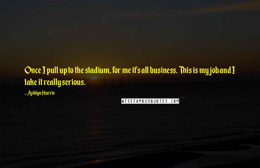 Ashlyn Harris Quotes: Once I pull up to the stadium, for me it's all business. This is my job and I take it really serious.