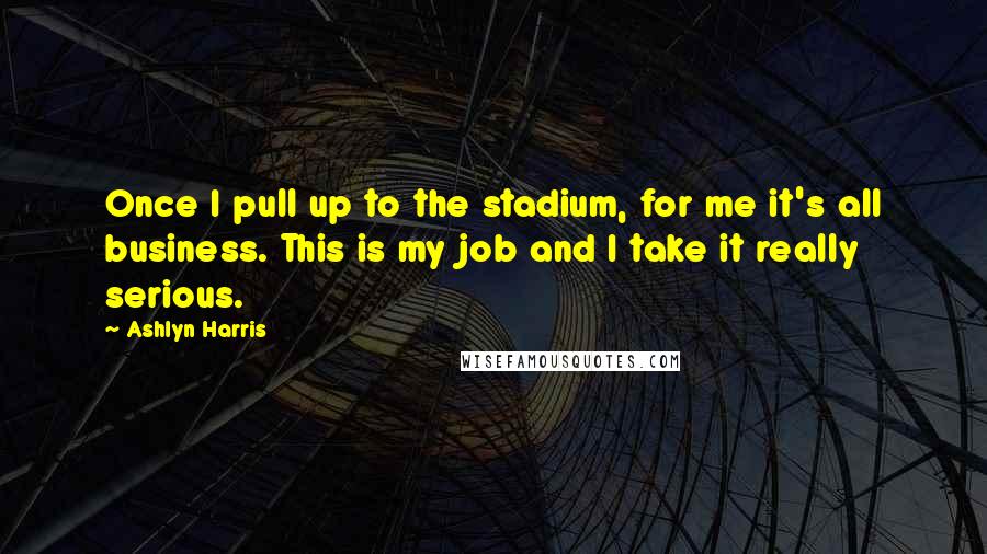 Ashlyn Harris Quotes: Once I pull up to the stadium, for me it's all business. This is my job and I take it really serious.