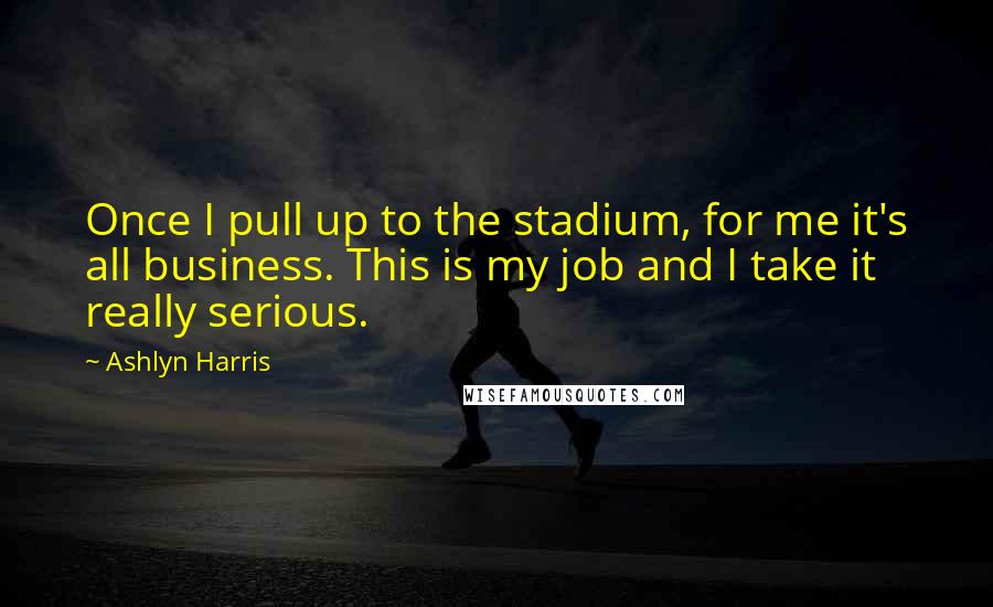 Ashlyn Harris Quotes: Once I pull up to the stadium, for me it's all business. This is my job and I take it really serious.