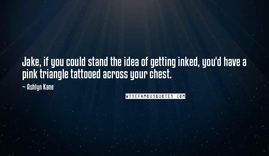 Ashlyn Kane Quotes: Jake, if you could stand the idea of getting inked, you'd have a pink triangle tattooed across your chest.