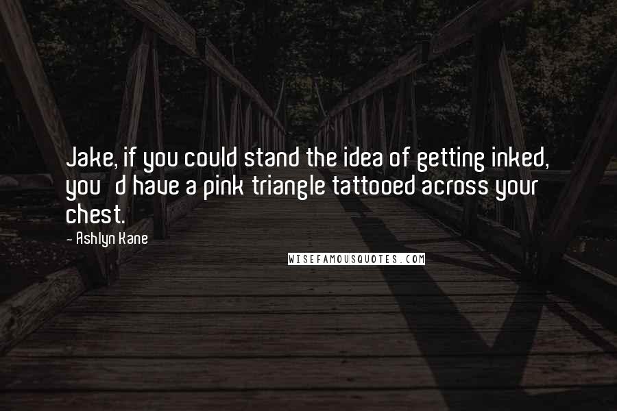 Ashlyn Kane Quotes: Jake, if you could stand the idea of getting inked, you'd have a pink triangle tattooed across your chest.