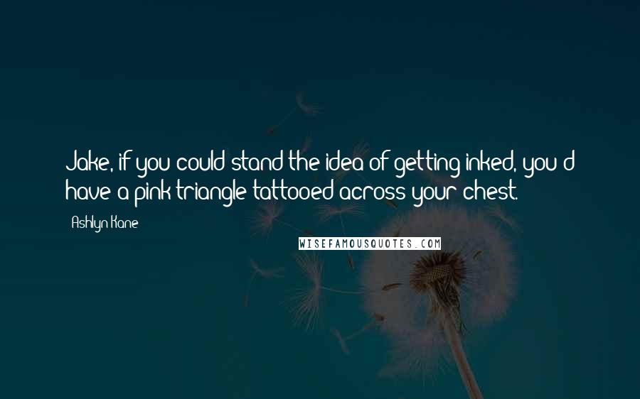 Ashlyn Kane Quotes: Jake, if you could stand the idea of getting inked, you'd have a pink triangle tattooed across your chest.