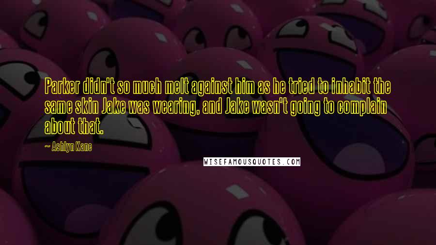 Ashlyn Kane Quotes: Parker didn't so much melt against him as he tried to inhabit the same skin Jake was wearing, and Jake wasn't going to complain about that.