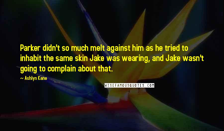 Ashlyn Kane Quotes: Parker didn't so much melt against him as he tried to inhabit the same skin Jake was wearing, and Jake wasn't going to complain about that.
