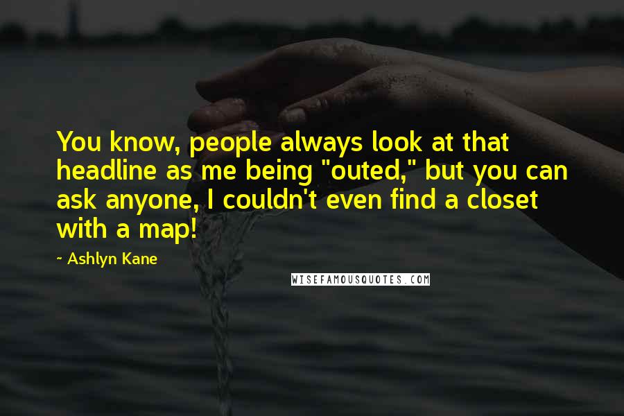Ashlyn Kane Quotes: You know, people always look at that headline as me being "outed," but you can ask anyone, I couldn't even find a closet with a map!