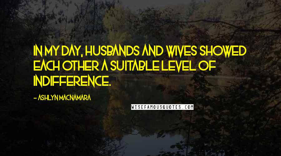 Ashlyn Macnamara Quotes: In my day, husbands and wives showed each other a suitable level of indifference.