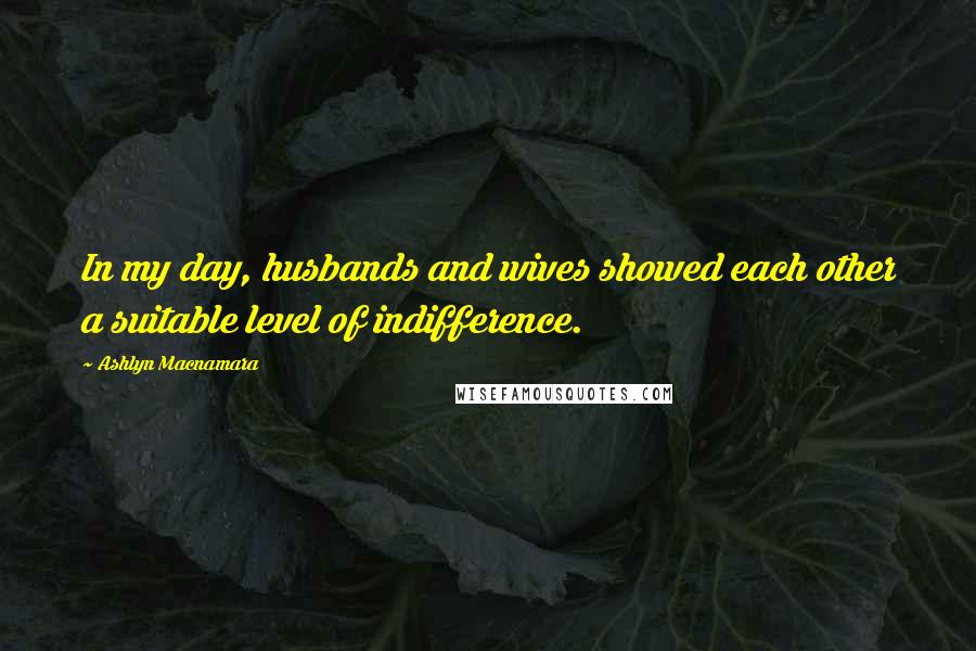Ashlyn Macnamara Quotes: In my day, husbands and wives showed each other a suitable level of indifference.