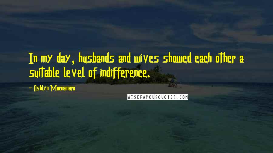 Ashlyn Macnamara Quotes: In my day, husbands and wives showed each other a suitable level of indifference.