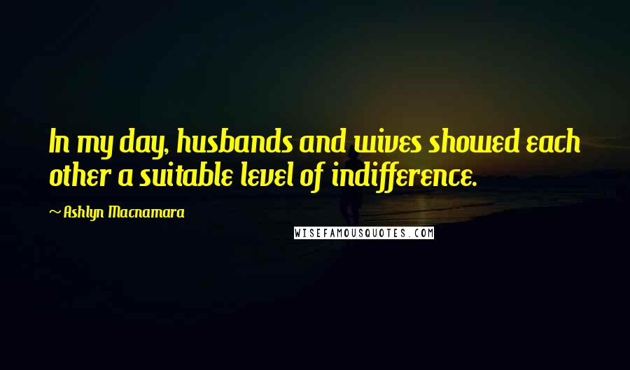 Ashlyn Macnamara Quotes: In my day, husbands and wives showed each other a suitable level of indifference.