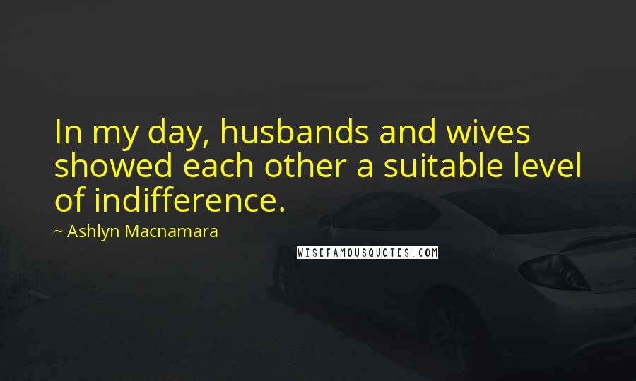 Ashlyn Macnamara Quotes: In my day, husbands and wives showed each other a suitable level of indifference.