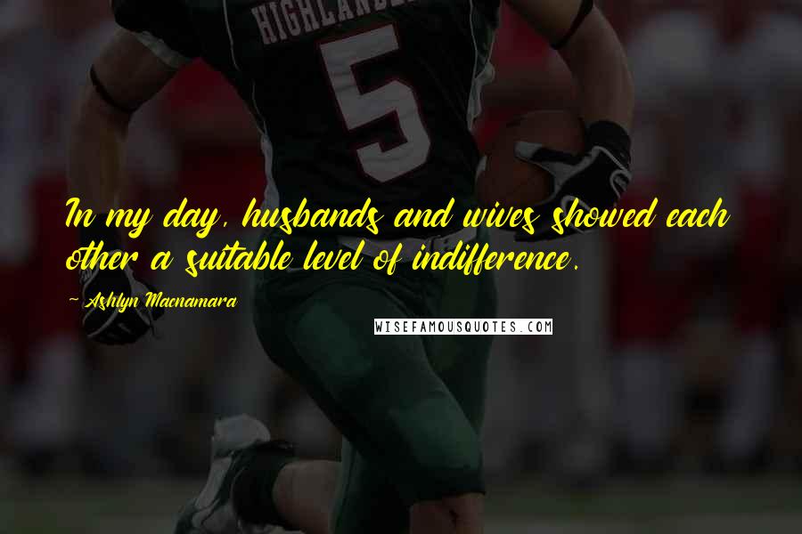 Ashlyn Macnamara Quotes: In my day, husbands and wives showed each other a suitable level of indifference.