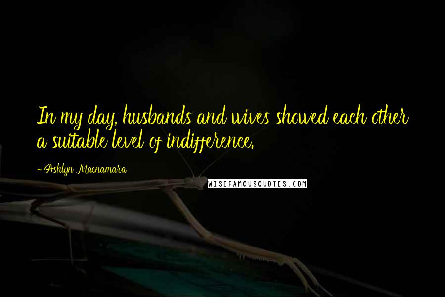 Ashlyn Macnamara Quotes: In my day, husbands and wives showed each other a suitable level of indifference.