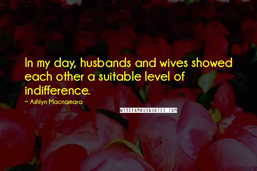 Ashlyn Macnamara Quotes: In my day, husbands and wives showed each other a suitable level of indifference.
