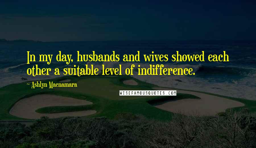 Ashlyn Macnamara Quotes: In my day, husbands and wives showed each other a suitable level of indifference.