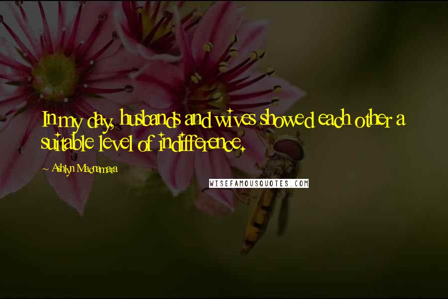 Ashlyn Macnamara Quotes: In my day, husbands and wives showed each other a suitable level of indifference.