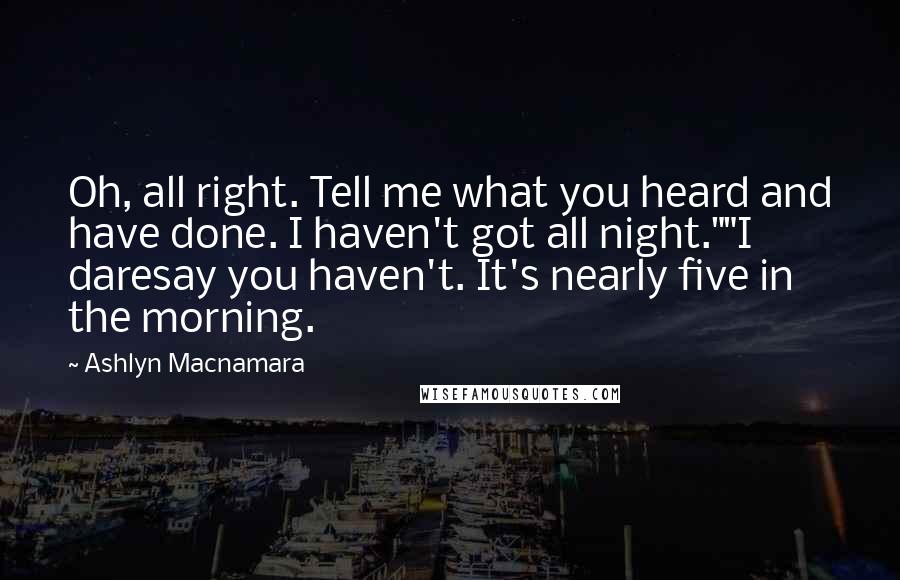 Ashlyn Macnamara Quotes: Oh, all right. Tell me what you heard and have done. I haven't got all night.""I daresay you haven't. It's nearly five in the morning.
