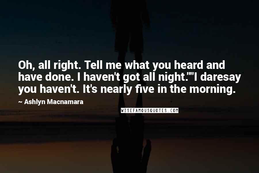Ashlyn Macnamara Quotes: Oh, all right. Tell me what you heard and have done. I haven't got all night.""I daresay you haven't. It's nearly five in the morning.