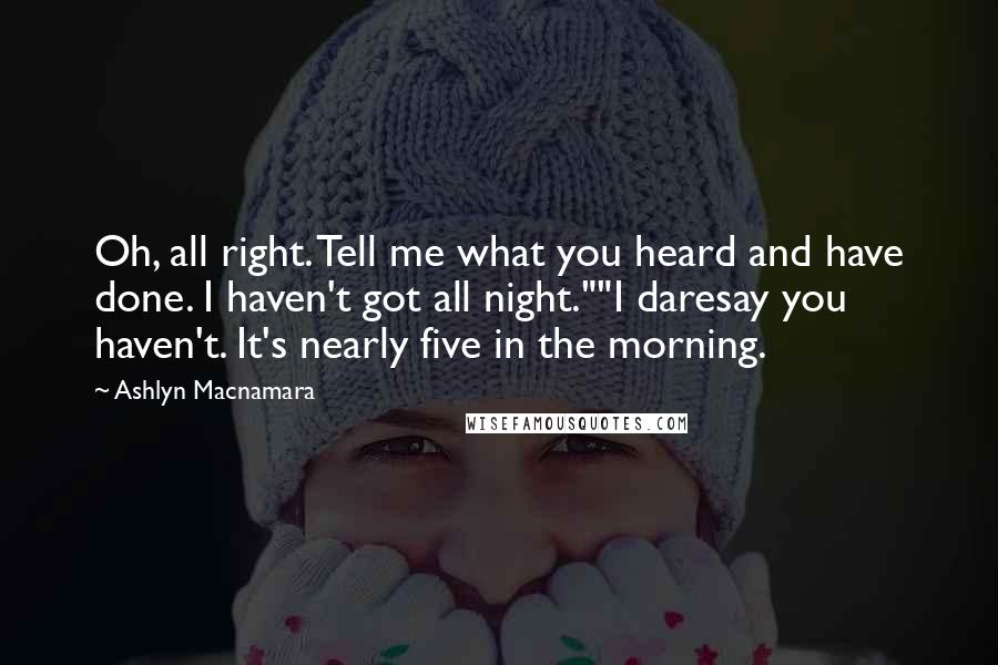 Ashlyn Macnamara Quotes: Oh, all right. Tell me what you heard and have done. I haven't got all night.""I daresay you haven't. It's nearly five in the morning.