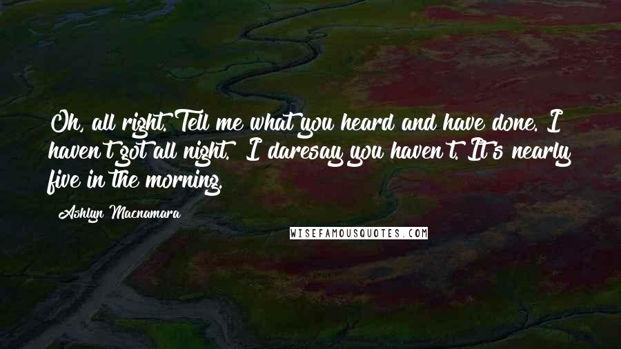 Ashlyn Macnamara Quotes: Oh, all right. Tell me what you heard and have done. I haven't got all night.""I daresay you haven't. It's nearly five in the morning.