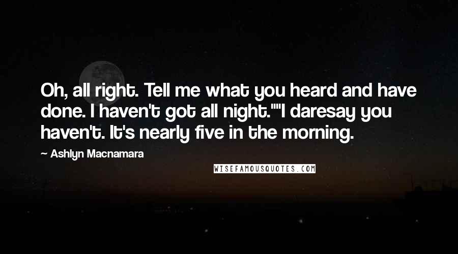 Ashlyn Macnamara Quotes: Oh, all right. Tell me what you heard and have done. I haven't got all night.""I daresay you haven't. It's nearly five in the morning.