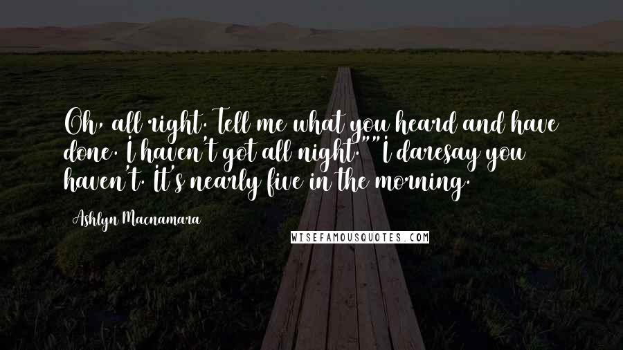 Ashlyn Macnamara Quotes: Oh, all right. Tell me what you heard and have done. I haven't got all night.""I daresay you haven't. It's nearly five in the morning.