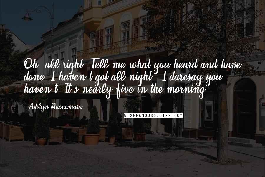 Ashlyn Macnamara Quotes: Oh, all right. Tell me what you heard and have done. I haven't got all night.""I daresay you haven't. It's nearly five in the morning.