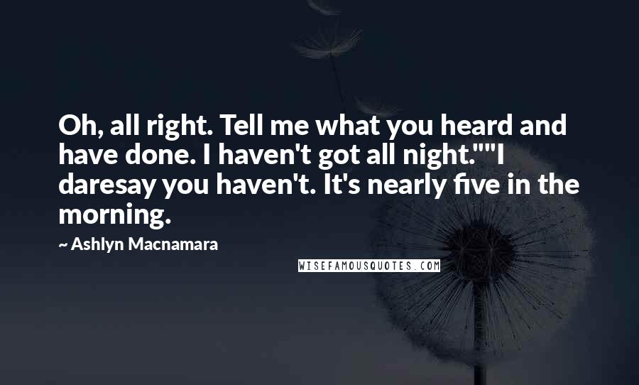 Ashlyn Macnamara Quotes: Oh, all right. Tell me what you heard and have done. I haven't got all night.""I daresay you haven't. It's nearly five in the morning.