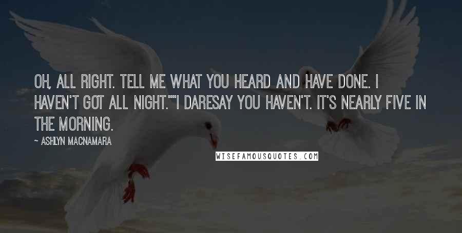Ashlyn Macnamara Quotes: Oh, all right. Tell me what you heard and have done. I haven't got all night.""I daresay you haven't. It's nearly five in the morning.
