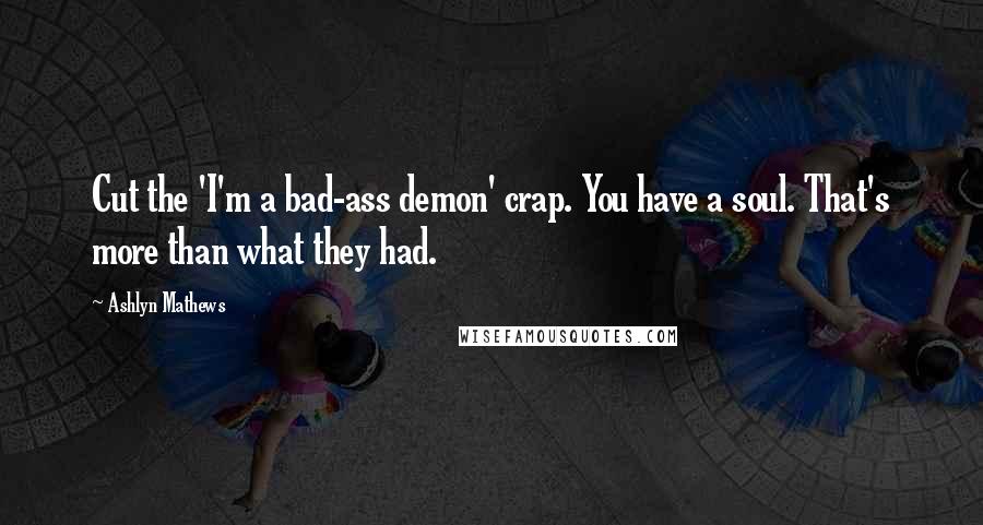 Ashlyn Mathews Quotes: Cut the 'I'm a bad-ass demon' crap. You have a soul. That's more than what they had.