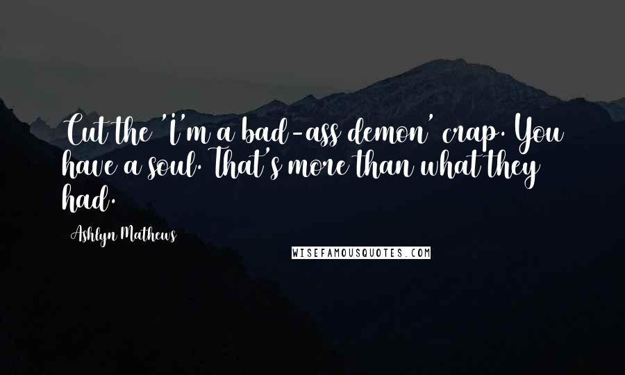 Ashlyn Mathews Quotes: Cut the 'I'm a bad-ass demon' crap. You have a soul. That's more than what they had.