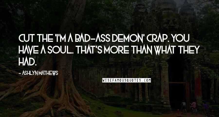 Ashlyn Mathews Quotes: Cut the 'I'm a bad-ass demon' crap. You have a soul. That's more than what they had.