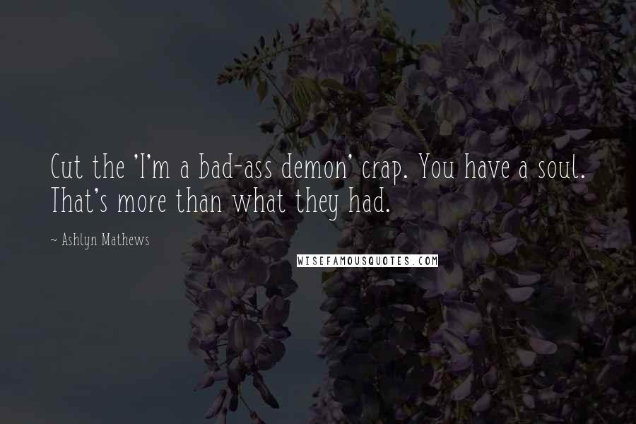 Ashlyn Mathews Quotes: Cut the 'I'm a bad-ass demon' crap. You have a soul. That's more than what they had.