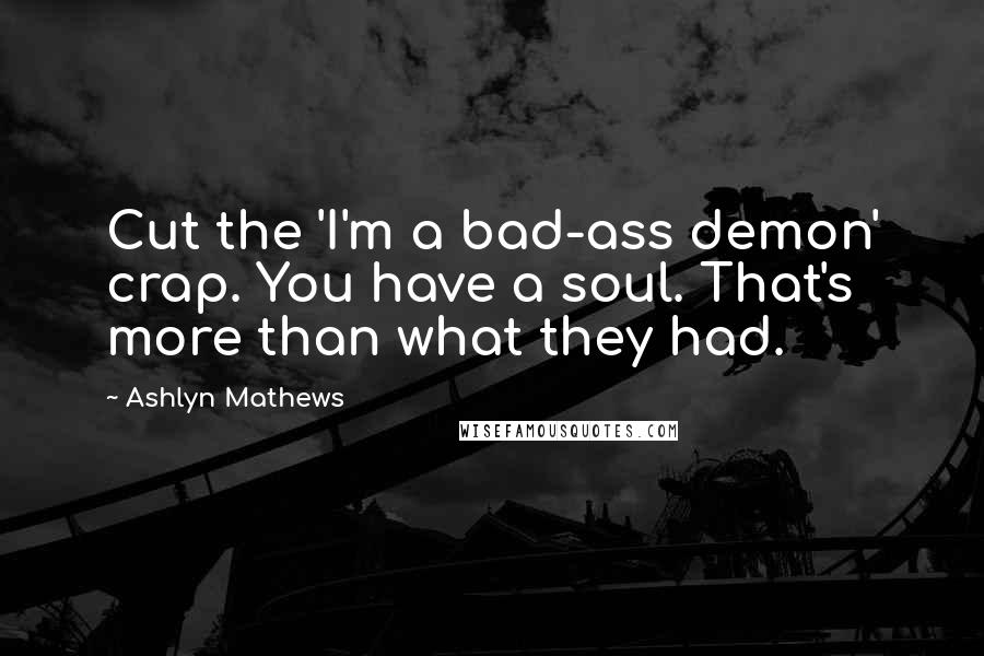 Ashlyn Mathews Quotes: Cut the 'I'm a bad-ass demon' crap. You have a soul. That's more than what they had.