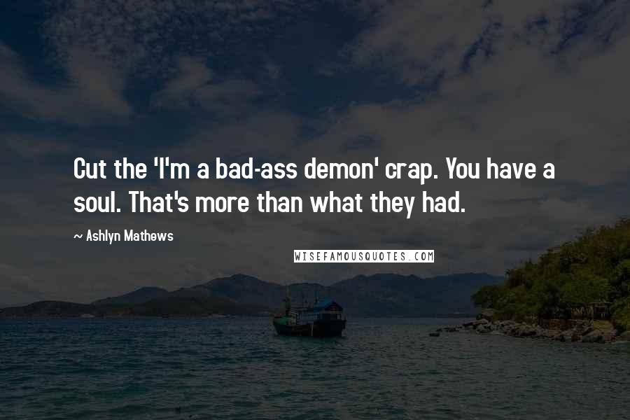 Ashlyn Mathews Quotes: Cut the 'I'm a bad-ass demon' crap. You have a soul. That's more than what they had.