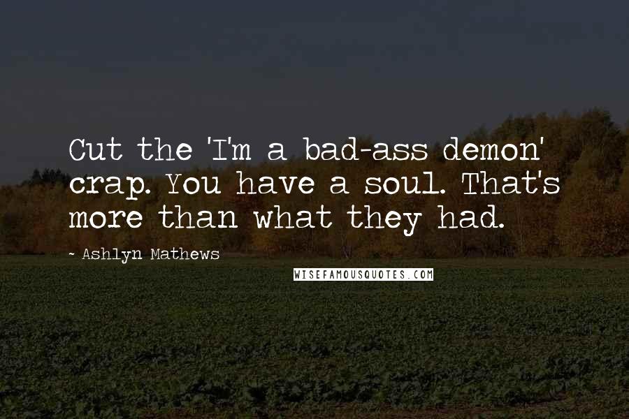 Ashlyn Mathews Quotes: Cut the 'I'm a bad-ass demon' crap. You have a soul. That's more than what they had.