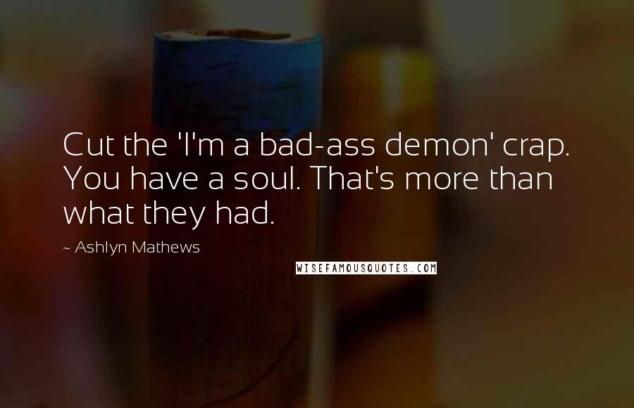 Ashlyn Mathews Quotes: Cut the 'I'm a bad-ass demon' crap. You have a soul. That's more than what they had.