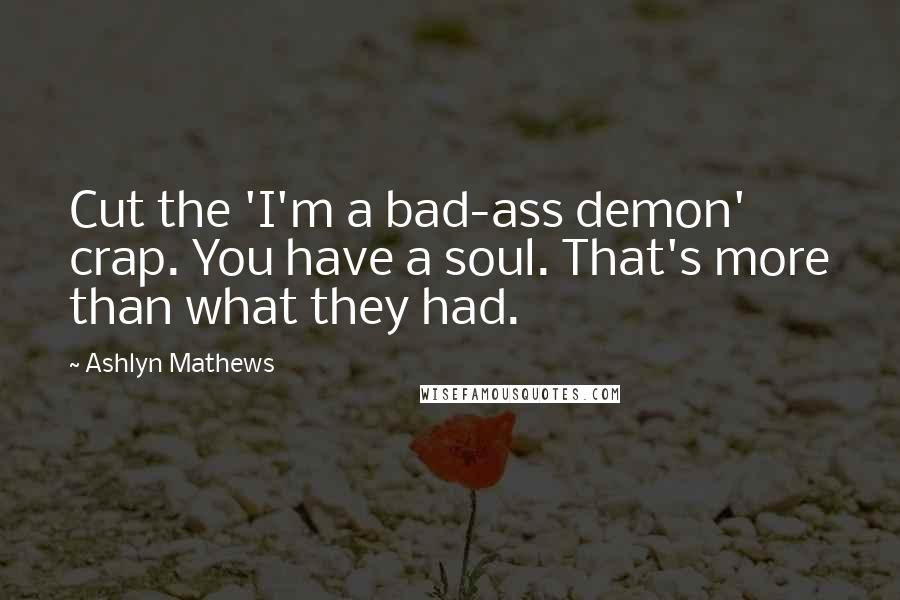 Ashlyn Mathews Quotes: Cut the 'I'm a bad-ass demon' crap. You have a soul. That's more than what they had.