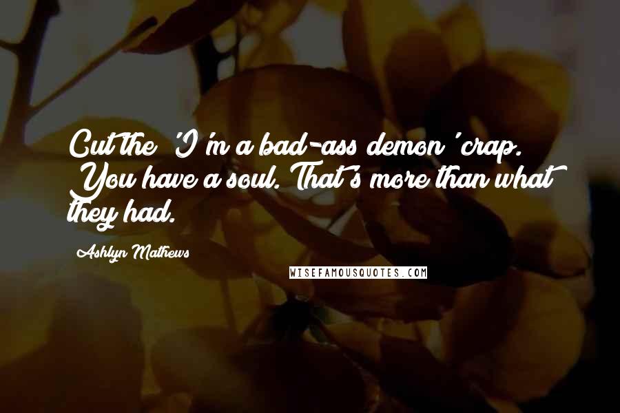 Ashlyn Mathews Quotes: Cut the 'I'm a bad-ass demon' crap. You have a soul. That's more than what they had.