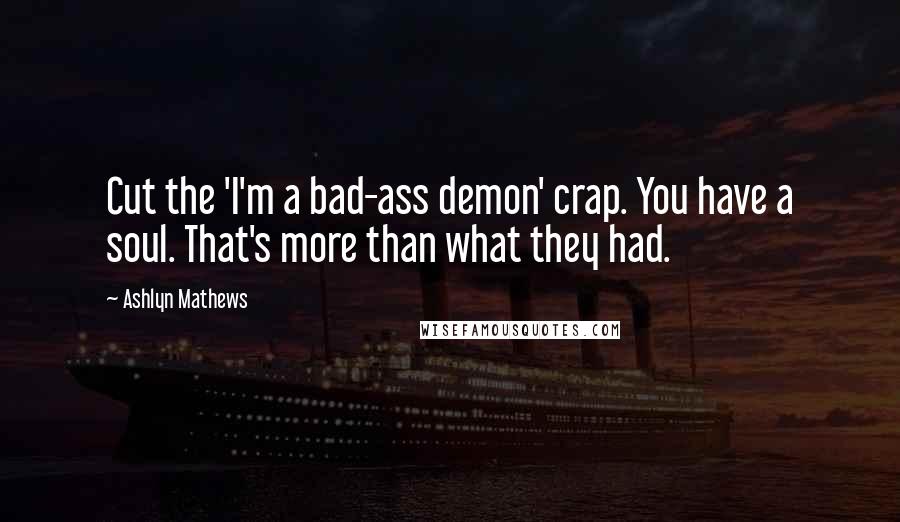 Ashlyn Mathews Quotes: Cut the 'I'm a bad-ass demon' crap. You have a soul. That's more than what they had.