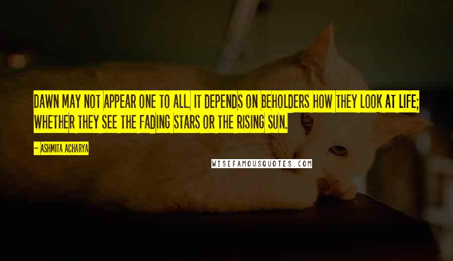 Ashmita Acharya Quotes: Dawn may not appear one to all. It depends on beholders how they look at life; whether they see the fading stars or the rising sun.