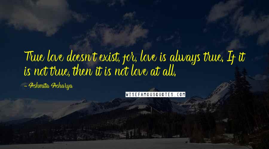 Ashmita Acharya Quotes: True love doesn't exist, for, love is always true. If it is not true, then it is not love at all.