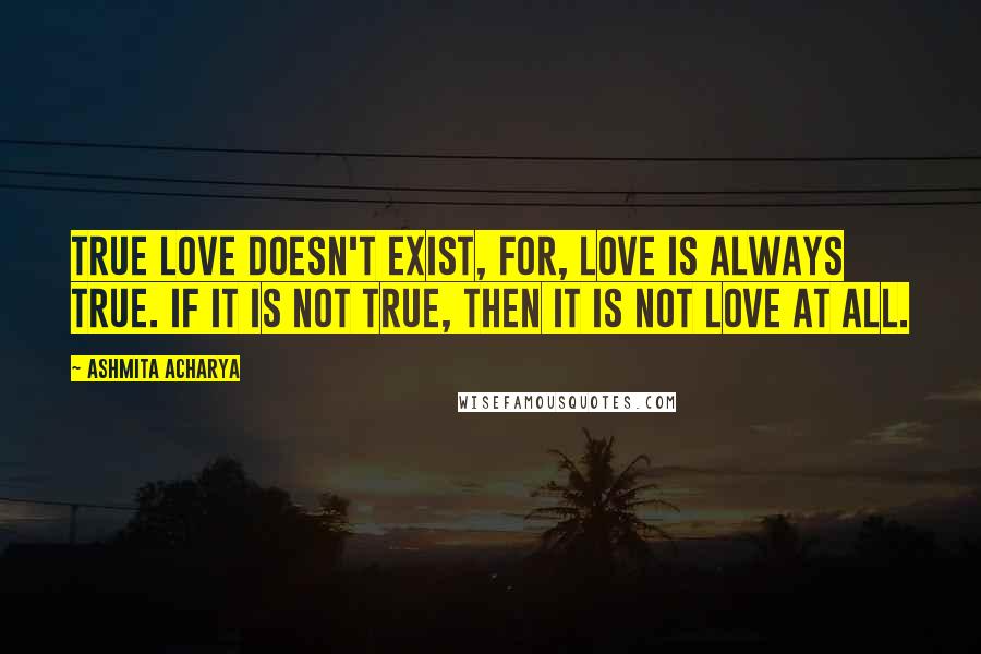 Ashmita Acharya Quotes: True love doesn't exist, for, love is always true. If it is not true, then it is not love at all.