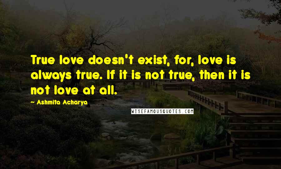 Ashmita Acharya Quotes: True love doesn't exist, for, love is always true. If it is not true, then it is not love at all.