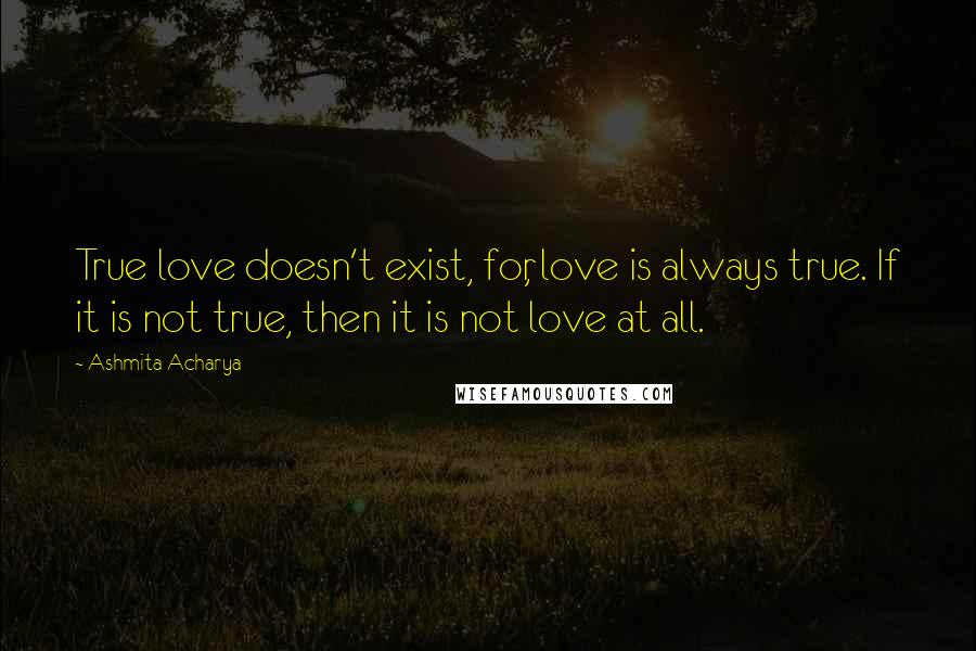Ashmita Acharya Quotes: True love doesn't exist, for, love is always true. If it is not true, then it is not love at all.