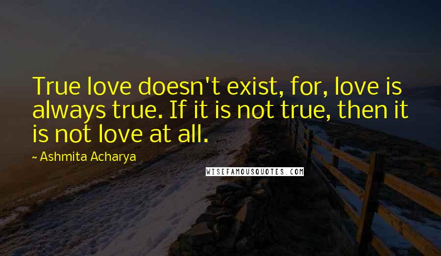 Ashmita Acharya Quotes: True love doesn't exist, for, love is always true. If it is not true, then it is not love at all.